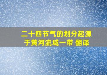 二十四节气的划分起源于黄河流域一带 翻译